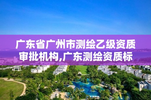 广东省广州市测绘乙级资质审批机构,广东测绘资质标准