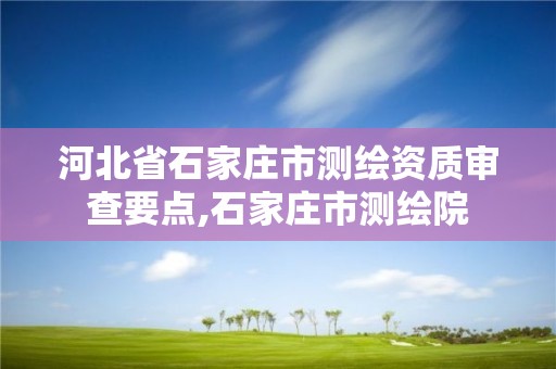 河北省石家庄市测绘资质审查要点,石家庄市测绘院