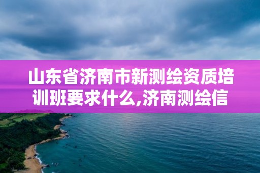 山东省济南市新测绘资质培训班要求什么,济南测绘信息招聘。