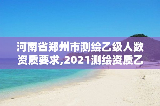 河南省郑州市测绘乙级人数资质要求,2021测绘资质乙级人员要求