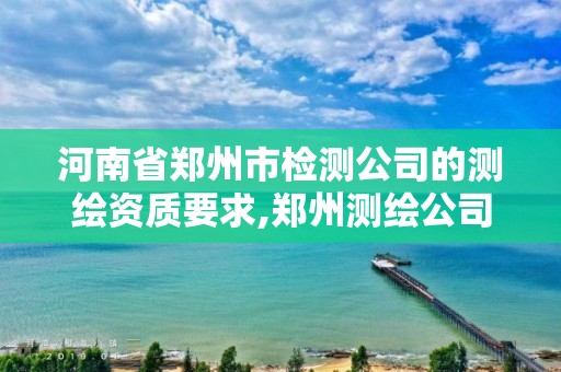 河南省郑州市检测公司的测绘资质要求,郑州测绘公司招聘。