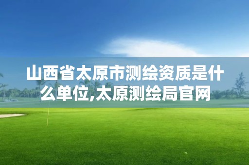 山西省太原市测绘资质是什么单位,太原测绘局官网