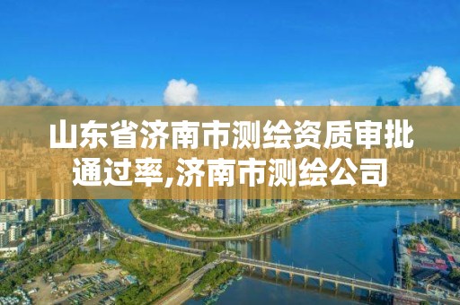 山东省济南市测绘资质审批通过率,济南市测绘公司