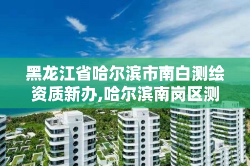 黑龙江省哈尔滨市南白测绘资质新办,哈尔滨南岗区测绘局