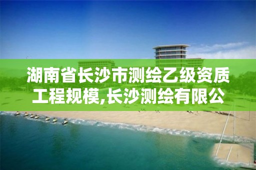 湖南省长沙市测绘乙级资质工程规模,长沙测绘有限公司