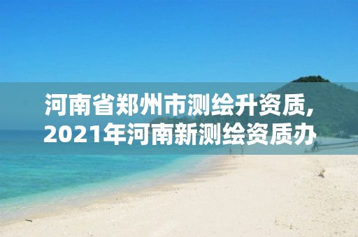 河南省郑州市测绘升资质,2021年河南新测绘资质办理