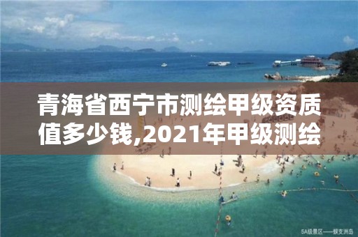 青海省西宁市测绘甲级资质值多少钱,2021年甲级测绘资质。