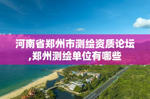 河南省郑州市测绘资质论坛,郑州测绘单位有哪些