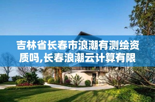 吉林省长春市浪潮有测绘资质吗,长春浪潮云计算有限公司