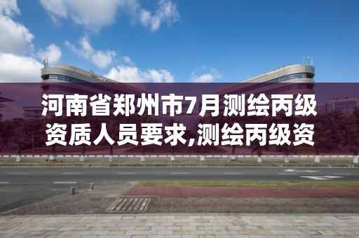 河南省郑州市7月测绘丙级资质人员要求,测绘丙级资质证书。