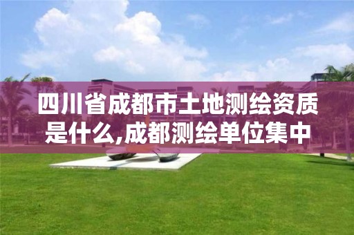 四川省成都市土地测绘资质是什么,成都测绘单位集中在哪些地方