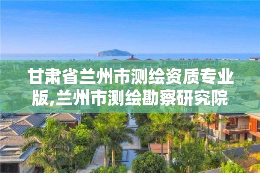 甘肃省兰州市测绘资质专业版,兰州市测绘勘察研究院