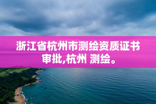 浙江省杭州市测绘资质证书审批,杭州 测绘。