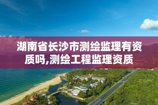 湖南省长沙市测绘监理有资质吗,测绘工程监理资质