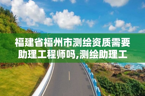 福建省福州市测绘资质需要助理工程师吗,测绘助理工程师证报考条件