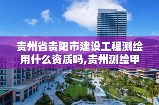 贵州省贵阳市建设工程测绘用什么资质吗,贵州测绘甲级资质单位。