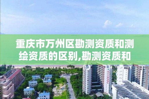 重庆市万州区勘测资质和测绘资质的区别,勘测资质和测绘资质有什么区别