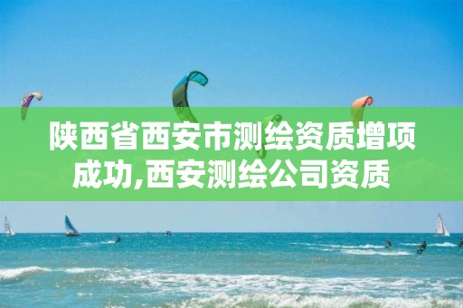 陕西省西安市测绘资质增项成功,西安测绘公司资质