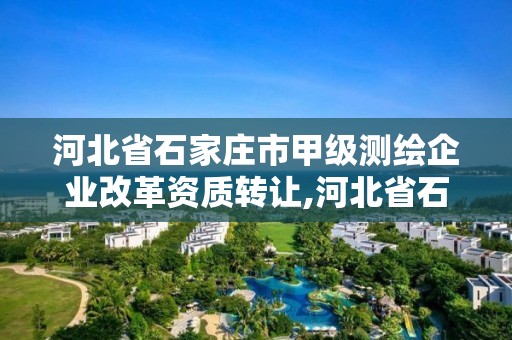 河北省石家庄市甲级测绘企业改革资质转让,河北省石家庄市甲级测绘企业改革资质转让公示。