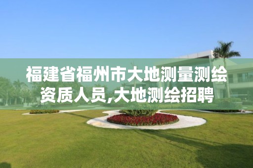 福建省福州市大地测量测绘资质人员,大地测绘招聘