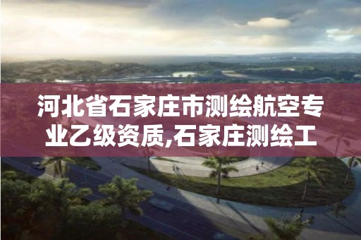 河北省石家庄市测绘航空专业乙级资质,石家庄测绘工程中专学校