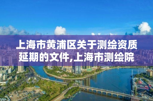 上海市黄浦区关于测绘资质延期的文件,上海市测绘院营业时间