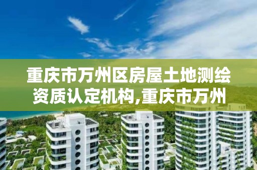 重庆市万州区房屋土地测绘资质认定机构,重庆市万州区房屋土地测绘资质认定机构电话