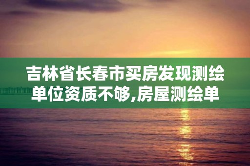 吉林省长春市买房发现测绘单位资质不够,房屋测绘单位有资质要求吗