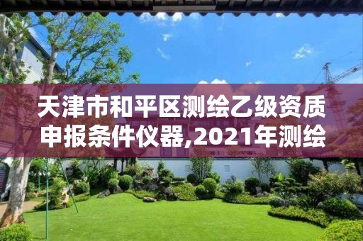 天津市和平区测绘乙级资质申报条件仪器,2021年测绘乙级资质申报条件。