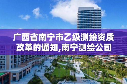 广西省南宁市乙级测绘资质改革的通知,南宁测绘公司怎么收费标准