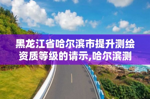 黑龙江省哈尔滨市提升测绘资质等级的请示,哈尔滨测绘局工资怎么样。