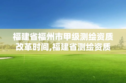 福建省福州市甲级测绘资质改革时间,福建省测绘资质查询。