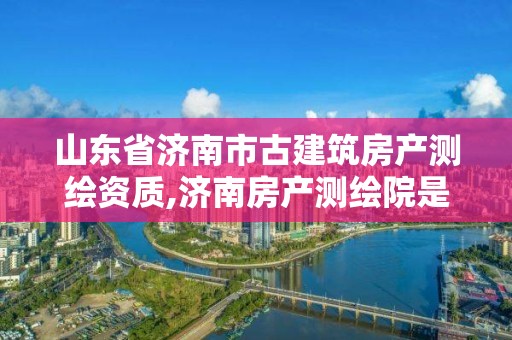 山东省济南市古建筑房产测绘资质,济南房产测绘院是事业单位吗。