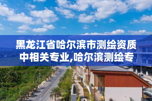 黑龙江省哈尔滨市测绘资质中相关专业,哈尔滨测绘专科学校