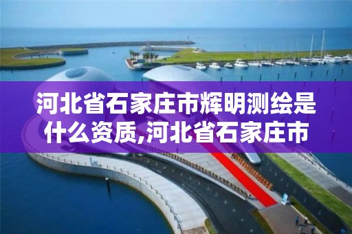 河北省石家庄市辉明测绘是什么资质,河北省石家庄市辉明测绘是什么资质的公司。