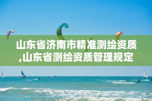 山东省济南市精准测绘资质,山东省测绘资质管理规定