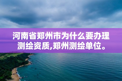 河南省郑州市为什么要办理测绘资质,郑州测绘单位。