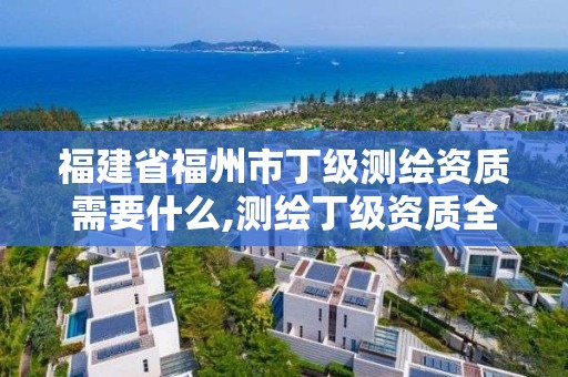 福建省福州市丁级测绘资质需要什么,测绘丁级资质全套申请文件。