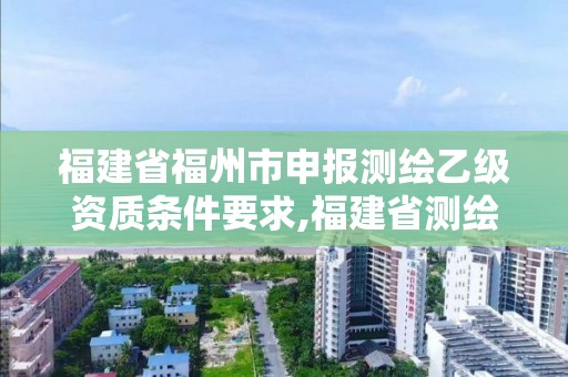 福建省福州市申报测绘乙级资质条件要求,福建省测绘收费标准。