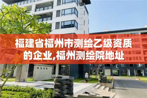 福建省福州市测绘乙级资质的企业,福州测绘院地址