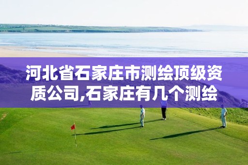 河北省石家庄市测绘顶级资质公司,石家庄有几个测绘局