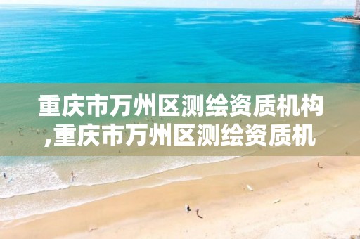 重庆市万州区测绘资质机构,重庆市万州区测绘资质机构有哪些