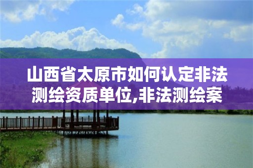 山西省太原市如何认定非法测绘资质单位,非法测绘案。