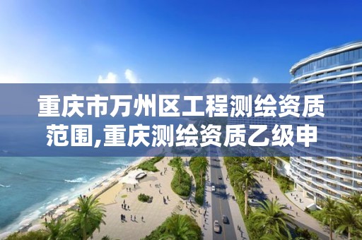 重庆市万州区工程测绘资质范围,重庆测绘资质乙级申报条件