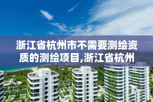 浙江省杭州市不需要测绘资质的测绘项目,浙江省杭州市不需要测绘资质的测绘项目