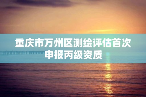 重庆市万州区测绘评估首次申报丙级资质