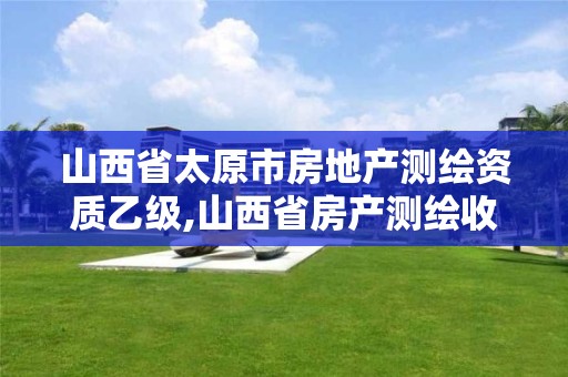 山西省太原市房地产测绘资质乙级,山西省房产测绘收费标准