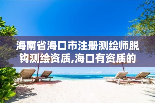 海南省海口市注册测绘师脱钩测绘资质,海口有资质的测绘公司