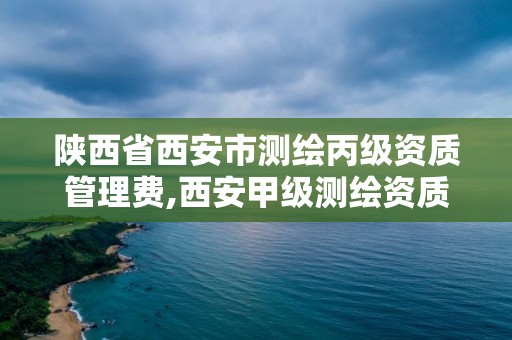 陕西省西安市测绘丙级资质管理费,西安甲级测绘资质