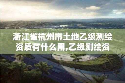 浙江省杭州市土地乙级测绘资质有什么用,乙级测绘资质单位名录。